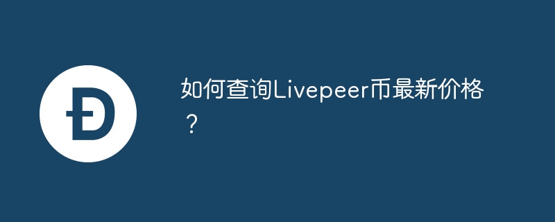 如何查询Livepeer币最新价格？-第1张图片-华展网