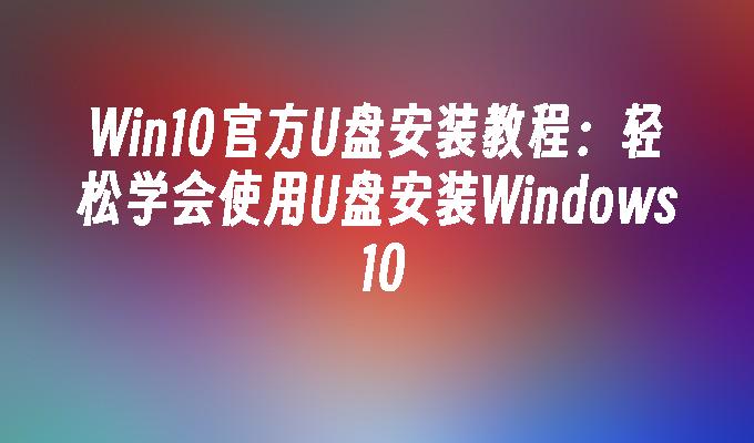 Win10官方U盘安装教程 轻松学会使用U盘安装Windows 10-第1张图片-华展网