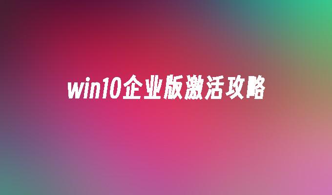 win10企业版激活攻略-第1张图片-华展网