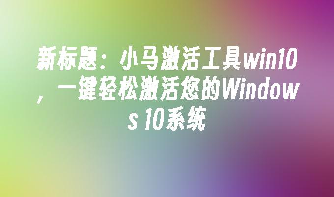 小马激活工具win10 一键轻松激活您的Windows 10系统-第1张图片-华展网