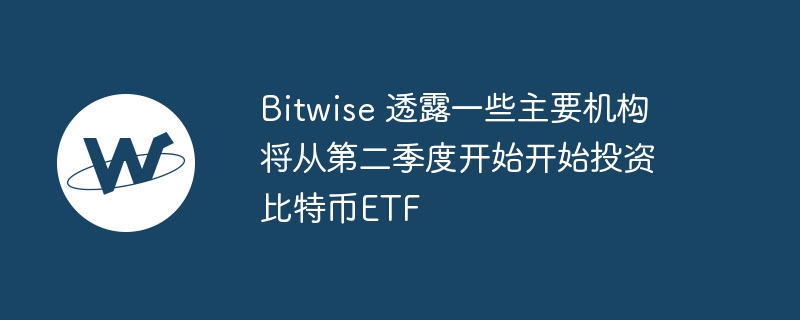 Bitwise 透露一些主要机构将从第二季度开始开始投资比特币ETF-第1张图片-华展网