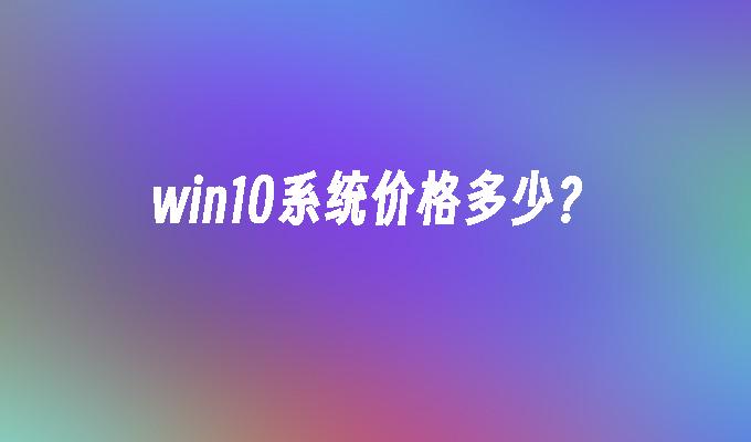 win10系统价格多少-第1张图片-华展网